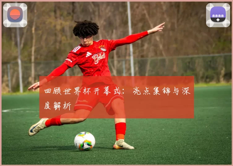 回顾世界杯开幕式：亮点集锦与深度解析