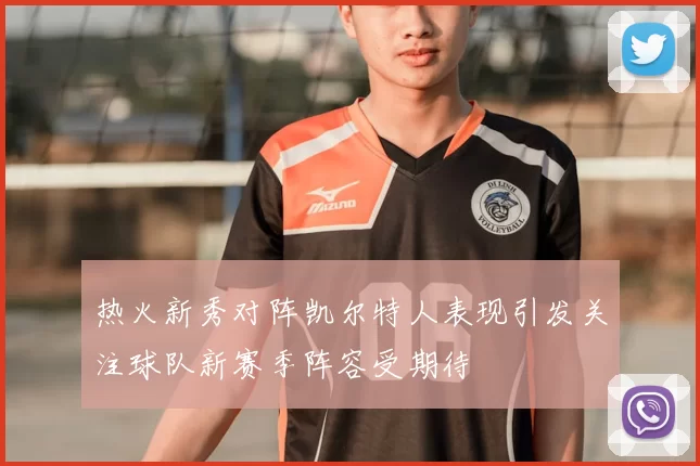热火新秀对阵凯尔特人表现引发关注球队新赛季阵容受期待