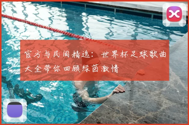 官方与民间精选:世界杯足球歌曲大全带你回顾绿茵激情