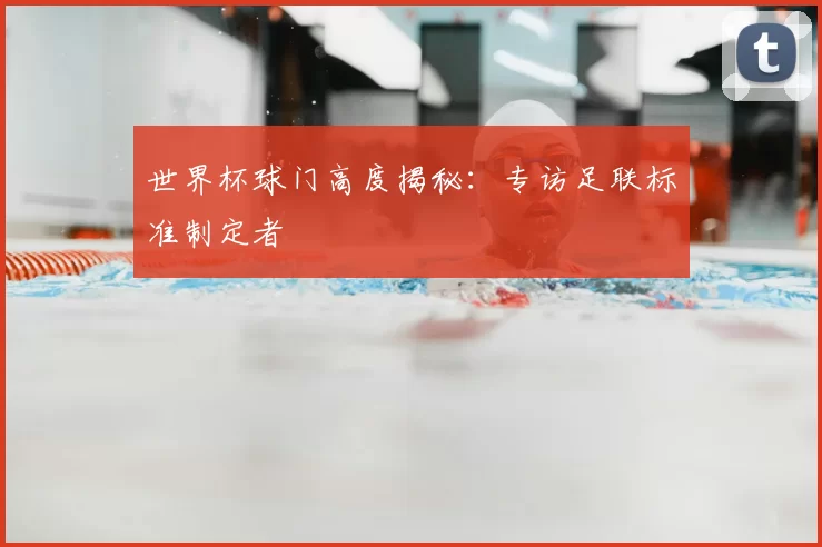 世界杯球门高度揭秘:专访足联标准制定者