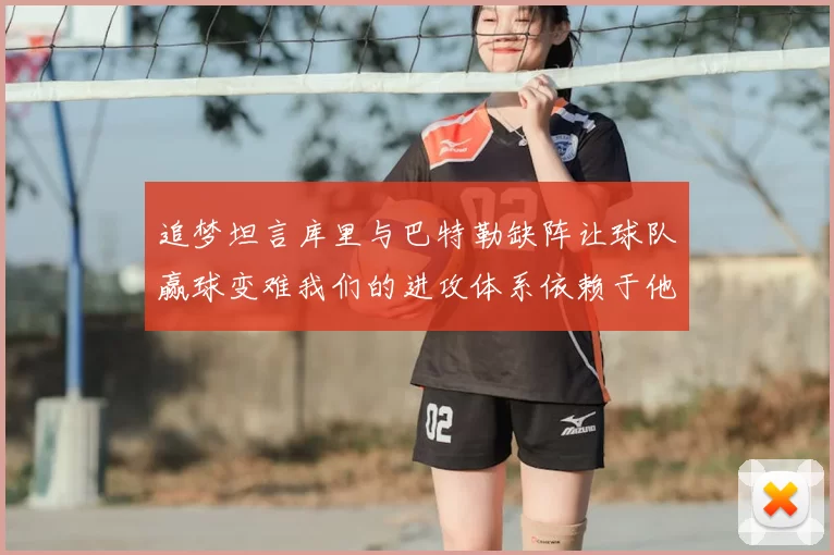 追梦坦言库里与巴特勒缺阵让球队赢球变难我们的进攻体系依赖于他们的发挥