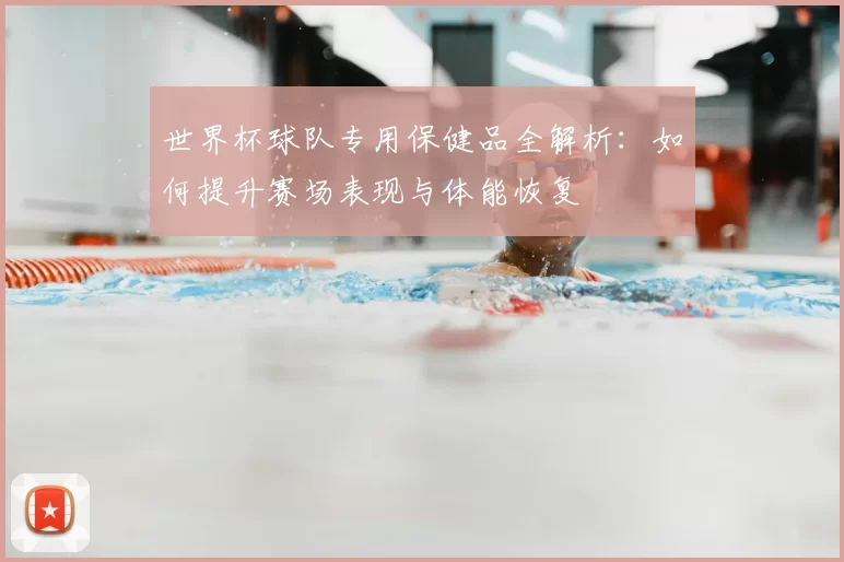 世界杯球队专用保健品全解析:如何提升赛场表现与体能恢复