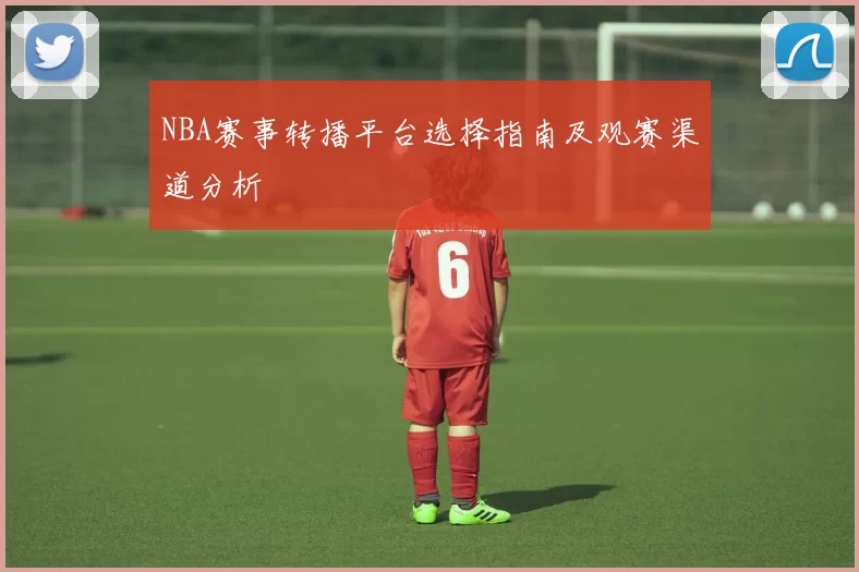 NBA赛事转播平台选择指南及观赛渠道分析