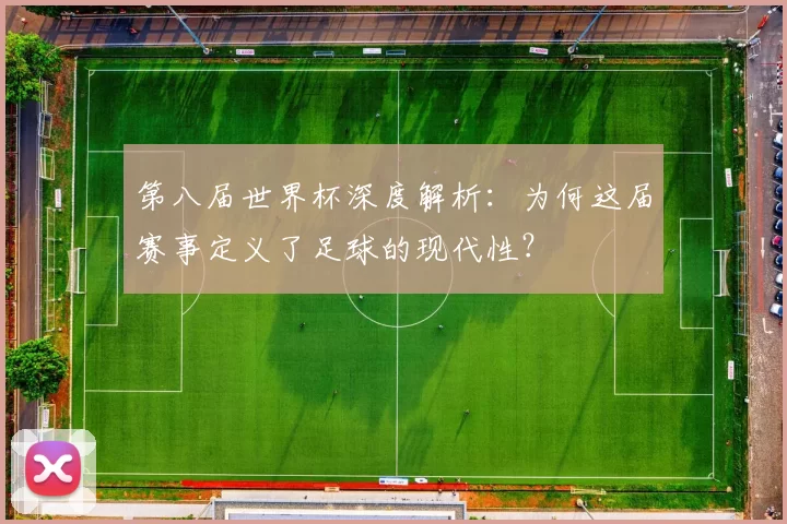 第八届世界杯深度解析:为何这届赛事定义了足球的现代性?