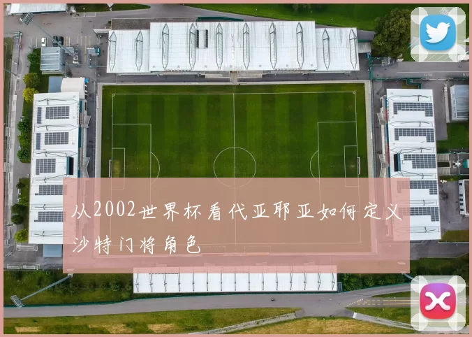 从2002世界杯看代亚耶亚如何定义沙特门将角色