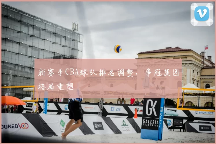 新赛季CBA球队排名调整,争冠集团格局重塑