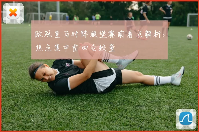 欧冠皇马对阵狼堡赛前看点解析,焦点集中首回合较量