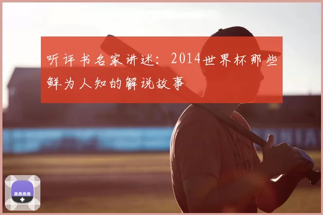 听评书名家讲述:2014世界杯那些鲜为人知的解说故事