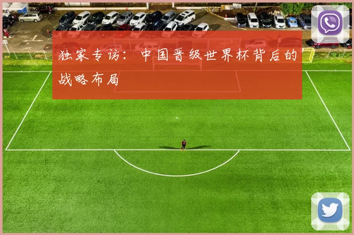 独家专访:中国晋级世界杯背后的战略布局