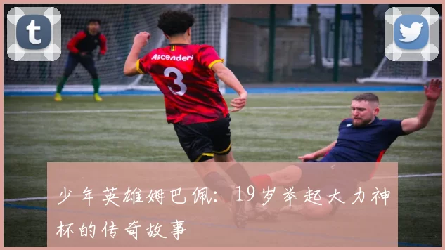 少年英雄姆巴佩：19岁举起大力神杯的传奇故事