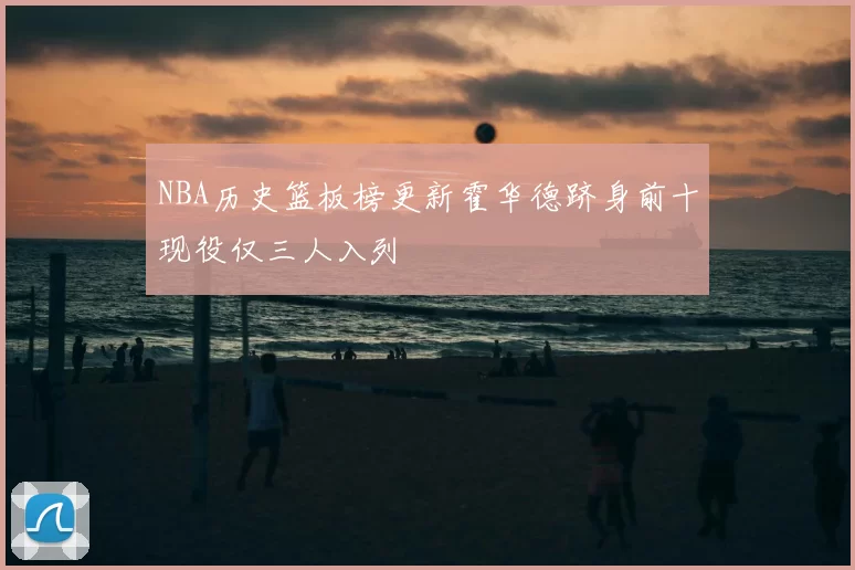 NBA历史篮板榜更新霍华德跻身前十现役仅三人入列
