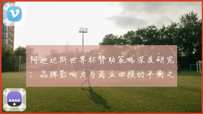阿迪达斯世界杯赞助策略深度研究：品牌影响力与商业回报的平衡之道