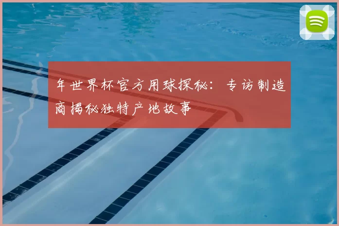 年世界杯官方用球探秘：专访制造商揭秘独特产地故事