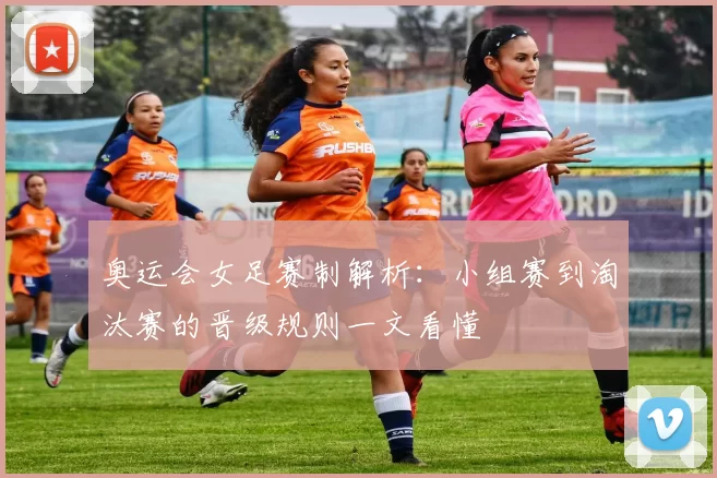 奥运会女足赛制解析:小组赛到淘汰赛的晋级规则一文看懂