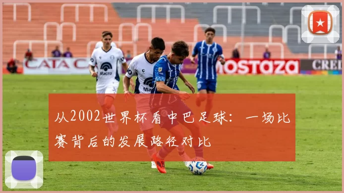 从2002世界杯看中巴足球:一场比赛背后的发展路径对比