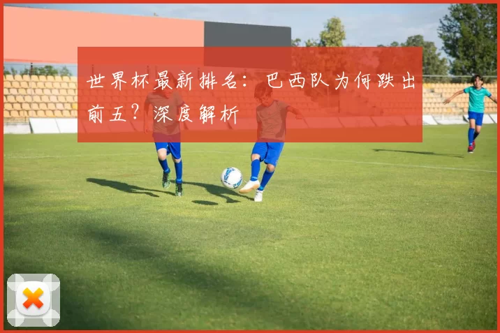 世界杯最新排名:巴西队为何跌出前五?深度解析