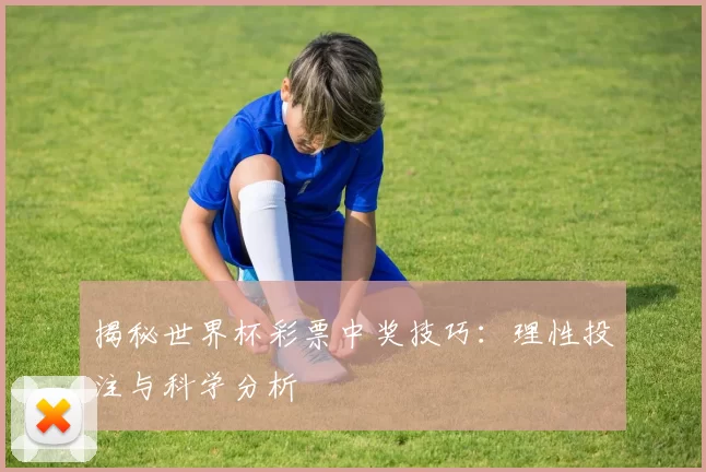 揭秘世界杯彩票中奖技巧：理性投注与科学分析