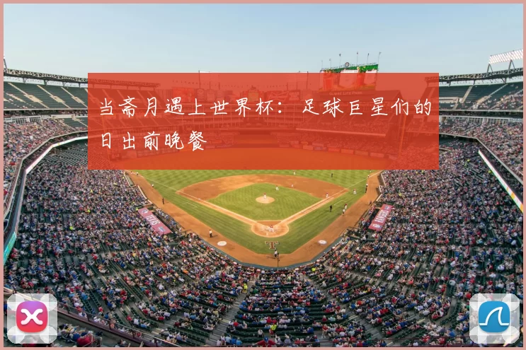 当斋月遇上世界杯：足球巨星们的日出前晚餐