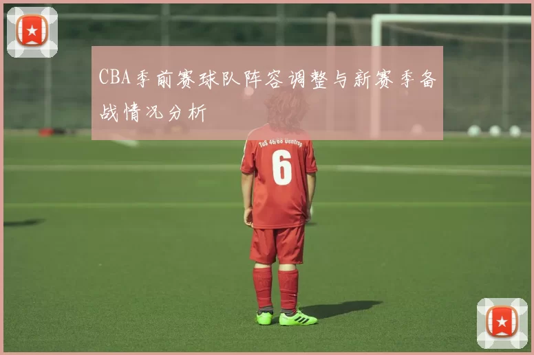 CBA季前赛球队阵容调整与新赛季备战情况分析