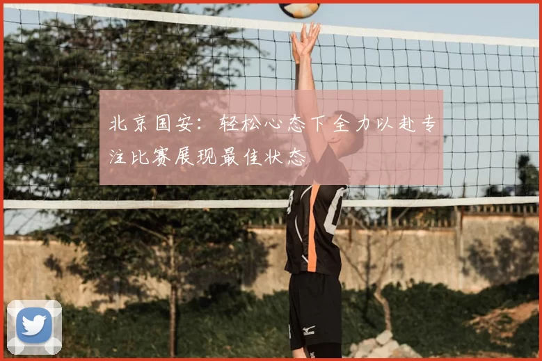北京国安:轻松心态下全力以赴专注比赛展现最佳状态