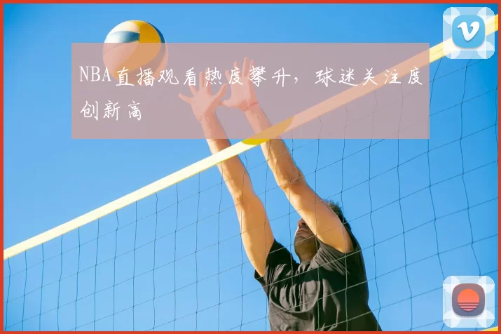 NBA直播观看热度攀升,球迷关注度创新高