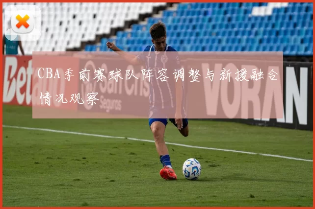 CBA季前赛球队阵容调整与新援融合情况观察