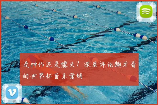 是神作还是噱头?深度评论龅牙哥的世界杯音乐营销