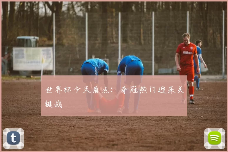 世界杯今天看点:夺冠热门迎来关键战