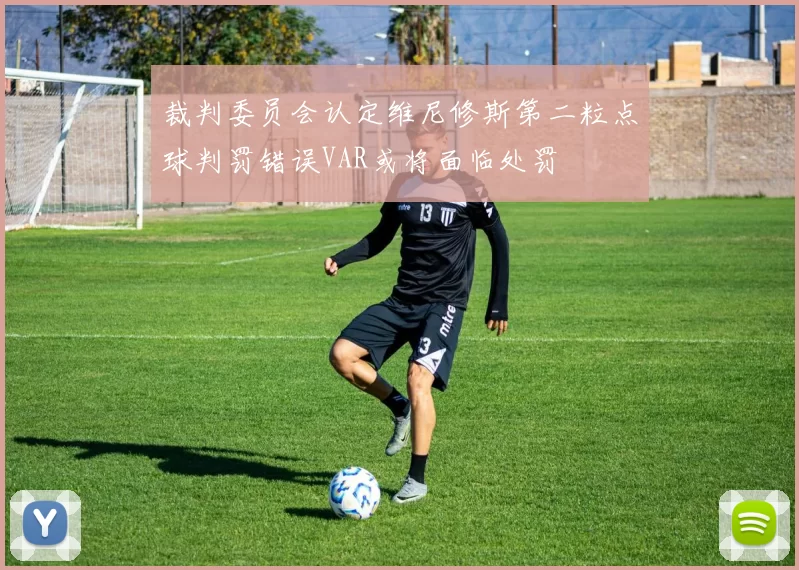 裁判委员会认定维尼修斯第二粒点球判罚错误VAR或将面临处罚
