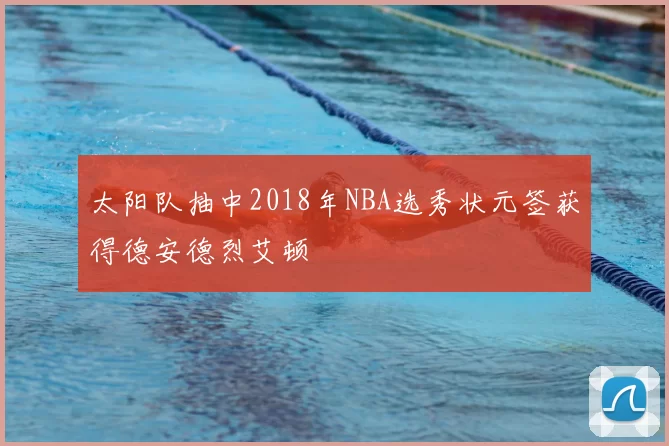 太阳队抽中2018年NBA选秀状元签获得德安德烈艾顿