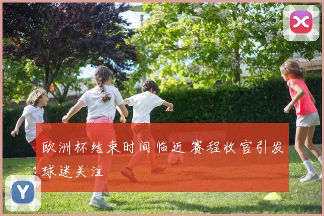 欧洲杯结束时间临近 赛程收官引发球迷关注