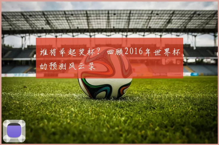 谁将举起奖杯?回顾2016年世界杯的预测风云录