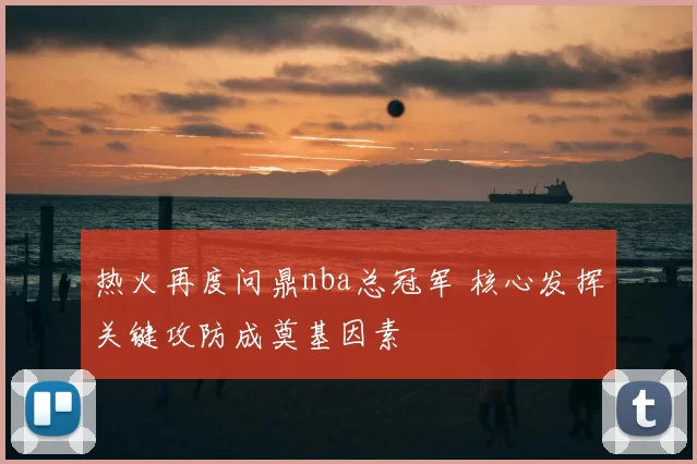 热火再度问鼎nba总冠军 核心发挥关键攻防成奠基因素