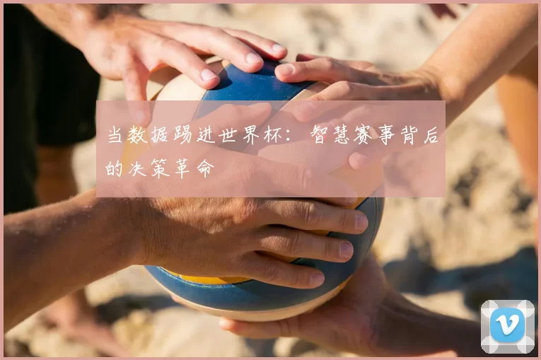 当数据踢进世界杯:智慧赛事背后的决策革命