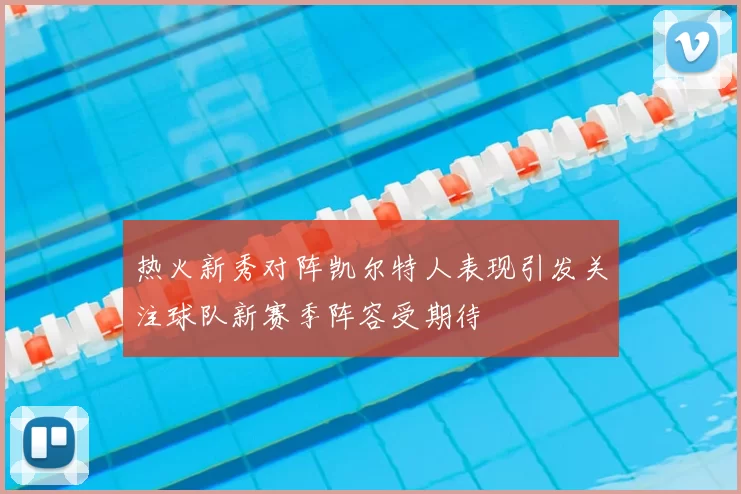 热火新秀对阵凯尔特人表现引发关注球队新赛季阵容受期待
