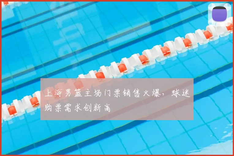 上海男篮主场门票销售火爆，球迷购票需求创新高
