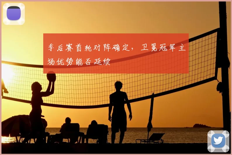 季后赛首轮对阵确定，卫冕冠军主场优势能否延续