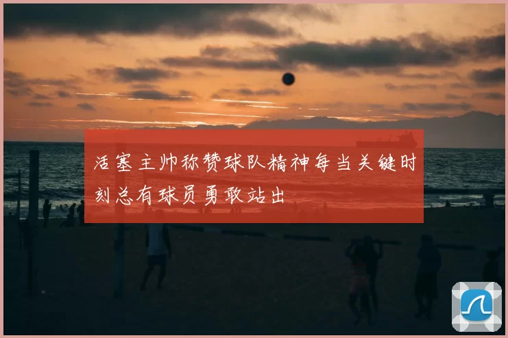活塞主帅称赞球队精神每当关键时刻总有球员勇敢站出