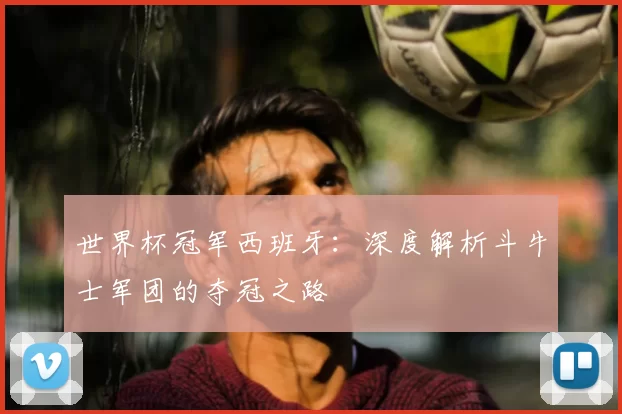 世界杯冠军西班牙：深度解析斗牛士军团的夺冠之路