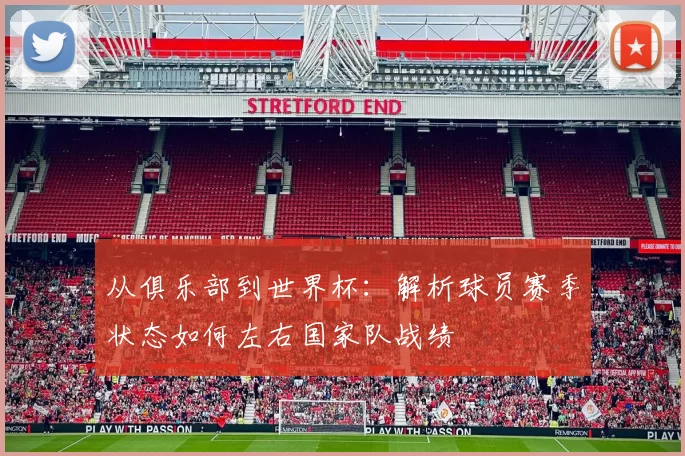 从俱乐部到世界杯:解析球员赛季状态如何左右国家队战绩