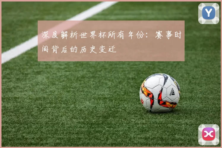 深度解析世界杯所有年份:赛事时间背后的历史变迁