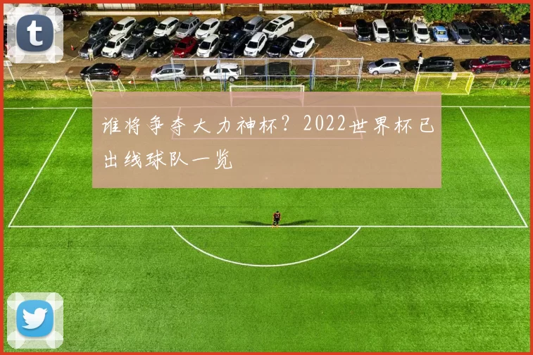 谁将争夺大力神杯?2022世界杯已出线球队一览