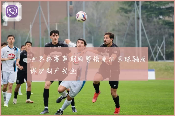 世界杯赛事期间警惕非法买球骗局保护财产安全