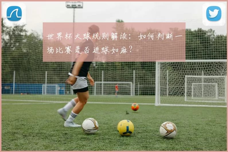 世界杯大球规则解读:如何判断一场比赛是否进球如麻?