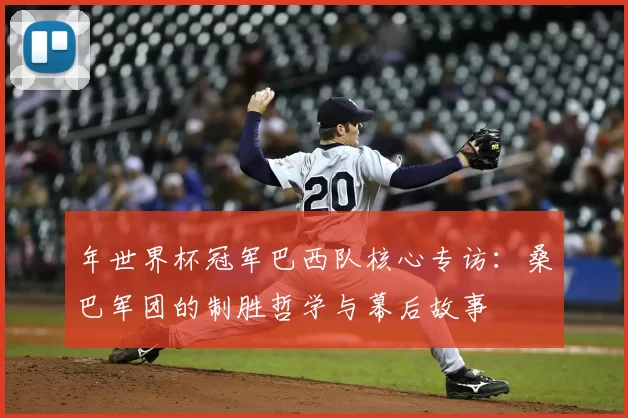 年世界杯冠军巴西队核心专访：桑巴军团的制胜哲学与幕后故事