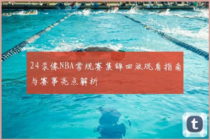 24录像NBA常规赛集锦回放观看指南与赛事亮点解析