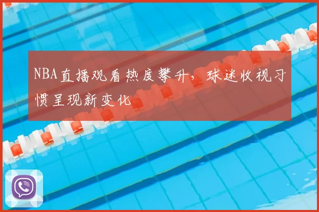 NBA直播观看热度攀升，球迷收视习惯呈现新变化