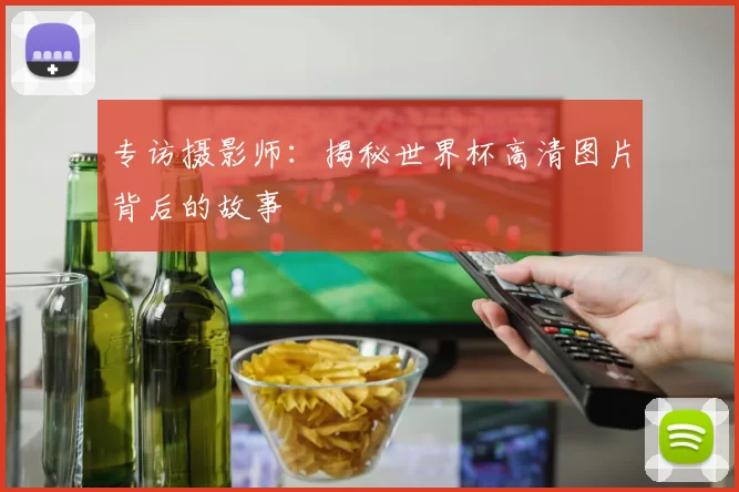 专访摄影师:揭秘世界杯高清图片背后的故事