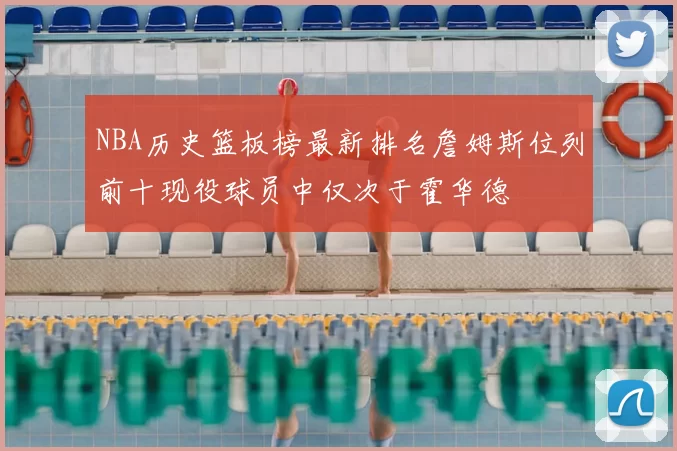 NBA历史篮板榜最新排名詹姆斯位列前十现役球员中仅次于霍华德