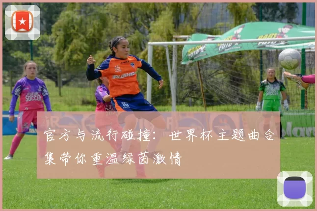 官方与流行碰撞:世界杯主题曲合集带你重温绿茵激情
